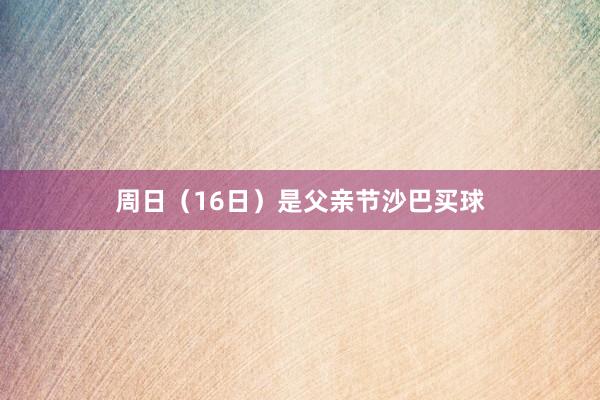 周日（16日）是父亲节沙巴买球