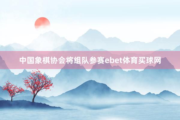 中国象棋协会将组队参赛ebet体育买球网