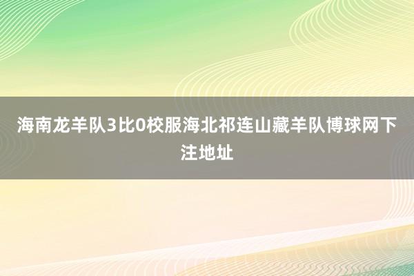 海南龙羊队3比0校服海北祁连山藏羊队博球网下注地址