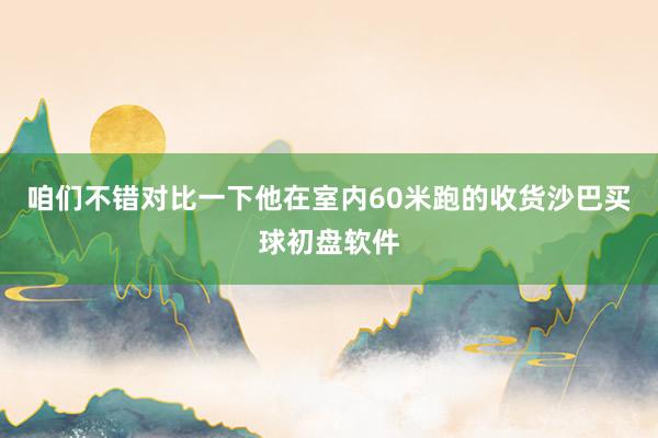 咱们不错对比一下他在室内60米跑的收货沙巴买球初盘软件