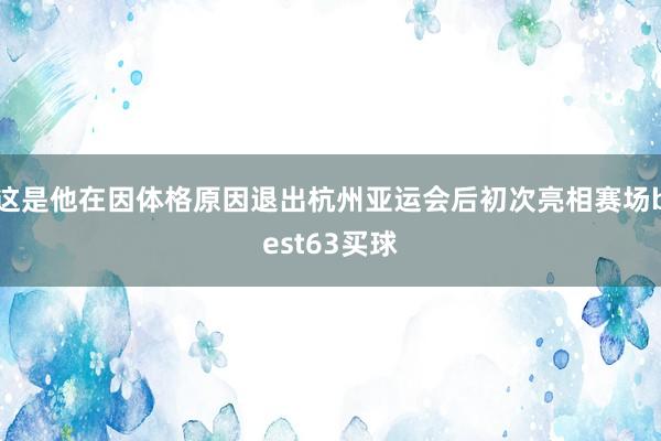 这是他在因体格原因退出杭州亚运会后初次亮相赛场best63买球