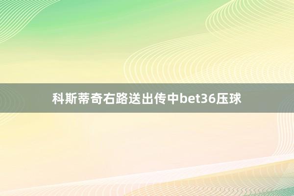 科斯蒂奇右路送出传中bet36压球