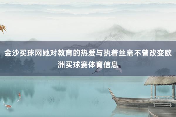 金沙买球网她对教育的热爱与执着丝毫不曾改变欧洲买球赛体育信息