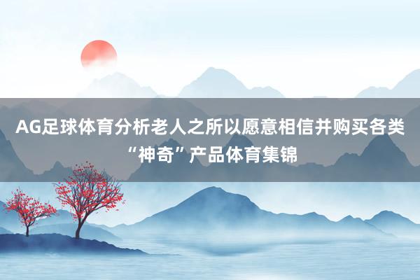 AG足球体育分析老人之所以愿意相信并购买各类“神奇”产品体育集锦