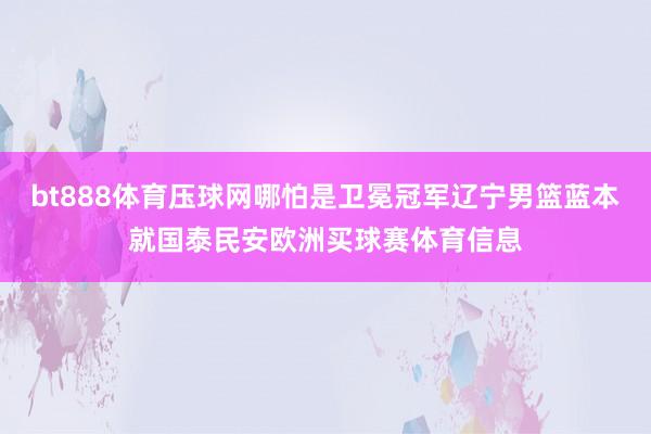 bt888体育压球网哪怕是卫冕冠军辽宁男篮蓝本就国泰民安欧洲买球赛体育信息