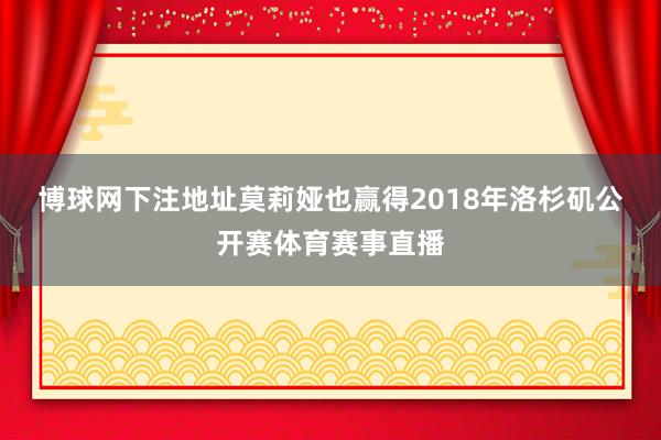 博球网下注地址　　莫莉娅也赢得2018年洛杉矶公开赛体育赛事直播