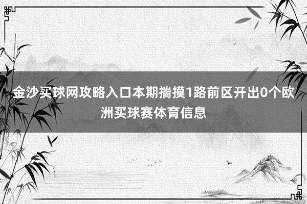 金沙买球网攻略入口本期揣摸1路前区开出0个欧洲买球赛体育信息