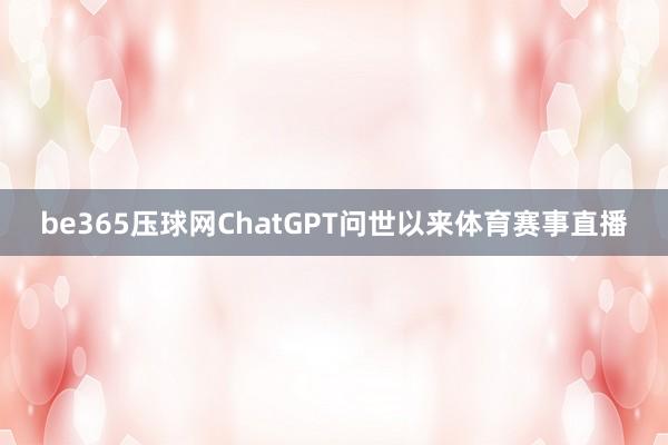 be365压球网ChatGPT问世以来体育赛事直播