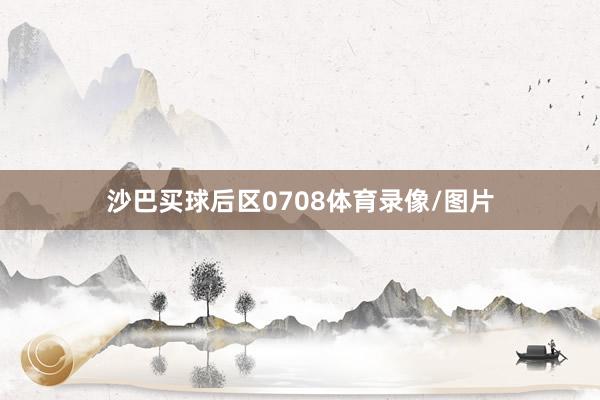 沙巴买球后区0708体育录像/图片