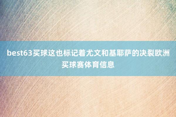 best63买球这也标记着尤文和基耶萨的决裂欧洲买球赛体育信息