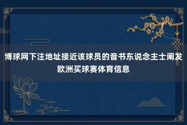 博球网下注地址接近该球员的音书东说念主士阐发欧洲买球赛体育信息