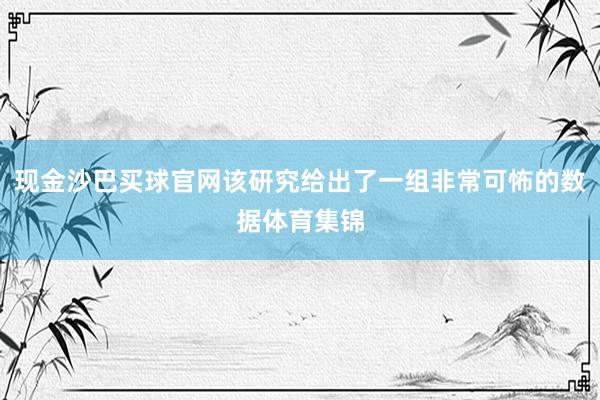 现金沙巴买球官网该研究给出了一组非常可怖的数据体育集锦