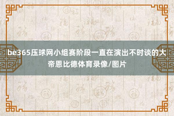 be365压球网小组赛阶段一直在演出不时谈的大帝恩比德体育录像/图片