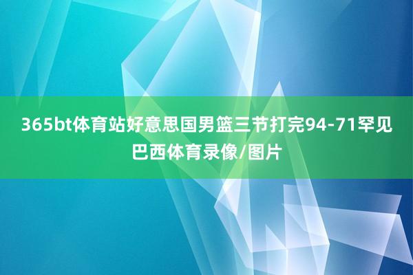 365bt体育站好意思国男篮三节打完94-71罕见巴西体育录像/图片