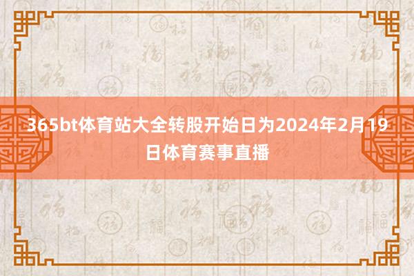 365bt体育站大全转股开始日为2024年2月19日体育赛事直播