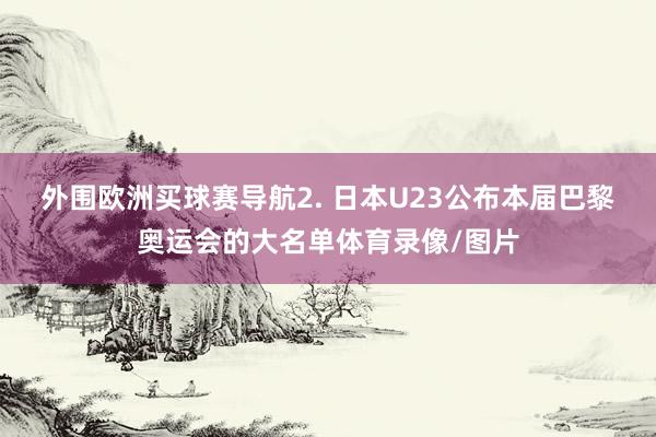 外围欧洲买球赛导航　　2. 日本U23公布本届巴黎奥运会的大名单体育录像/图片