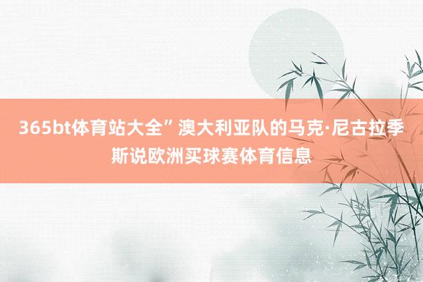 365bt体育站大全”澳大利亚队的马克·尼古拉季斯说欧洲买球赛体育信息