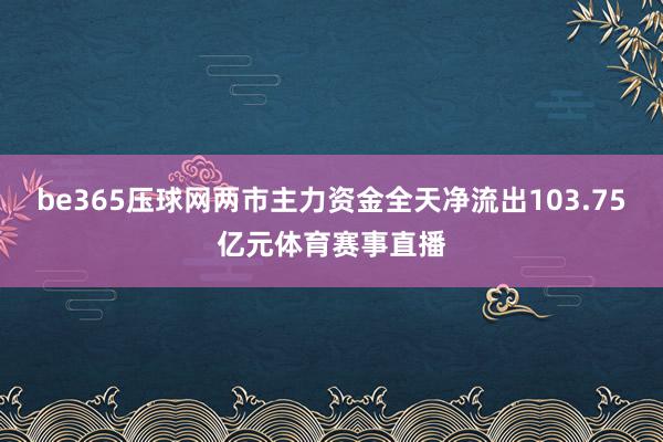 be365压球网两市主力资金全天净流出103.75亿元体育赛事直播