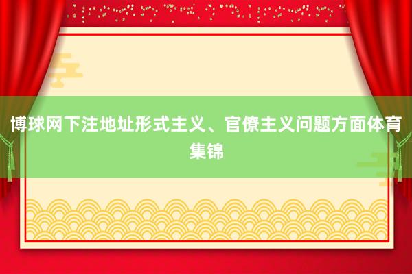 博球网下注地址形式主义、官僚主义问题方面体育集锦