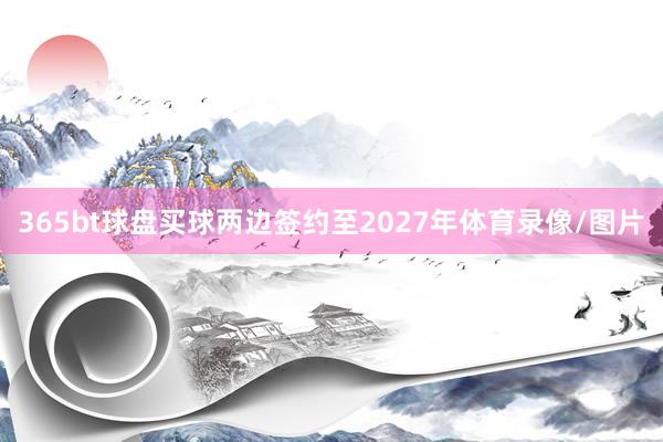 365bt球盘买球两边签约至2027年体育录像/图片