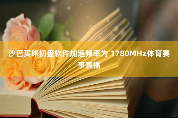 沙巴买球初盘软件加速频率为 1780MHz体育赛事直播