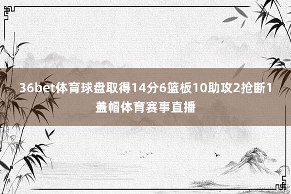 36bet体育球盘取得14分6篮板10助攻2抢断1盖帽体育赛事直播