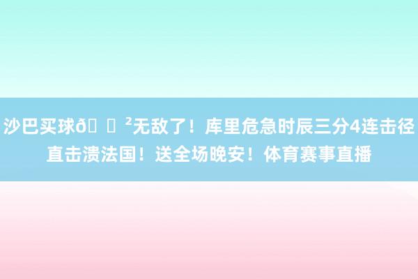 沙巴买球😲无敌了！库里危急时辰三分4连击径直击溃法国！送全场晚安！体育赛事直播