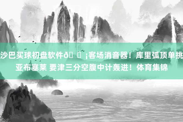 沙巴买球初盘软件😡客场消音器！库里弧顶单挑亚布塞莱 要津三分空腹中计轰进！体育集锦