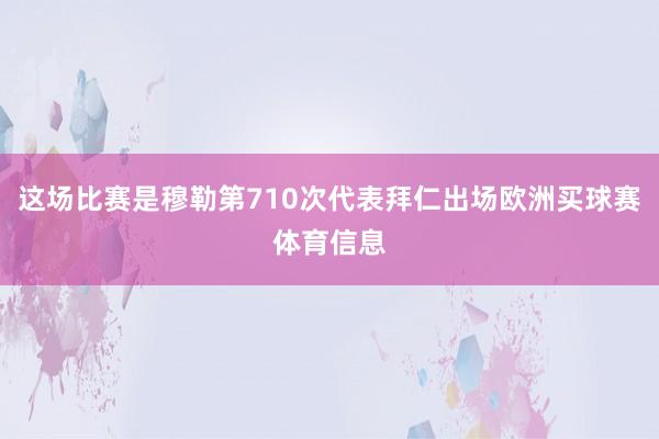 这场比赛是穆勒第710次代表拜仁出场欧洲买球赛体育信息