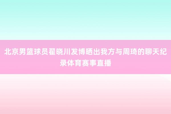 北京男篮球员翟晓川发博晒出我方与周琦的聊天纪录体育赛事直播