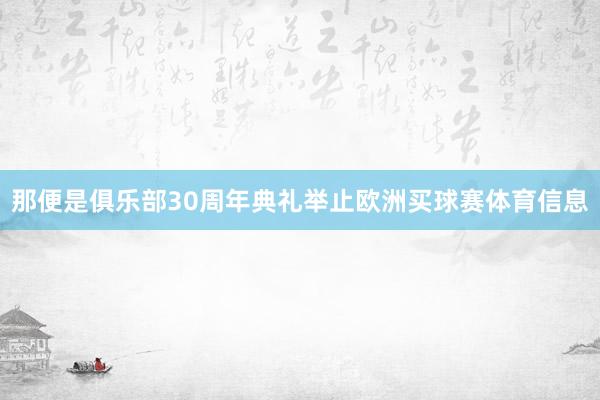 那便是俱乐部30周年典礼举止欧洲买球赛体育信息