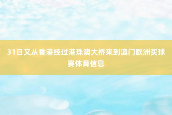 31日又从香港经过港珠澳大桥来到澳门欧洲买球赛体育信息