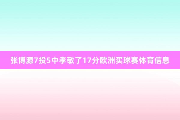 张博源7投5中孝敬了17分欧洲买球赛体育信息