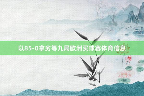 以85-0拿劣等九局欧洲买球赛体育信息