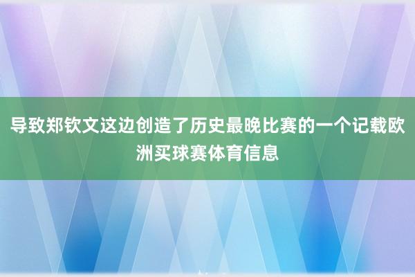 导致郑钦文这边创造了历史最晚比赛的一个记载欧洲买球赛体育信息