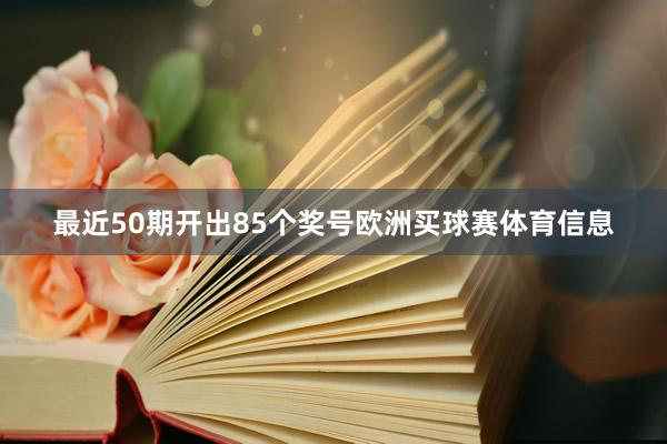 最近50期开出85个奖号欧洲买球赛体育信息