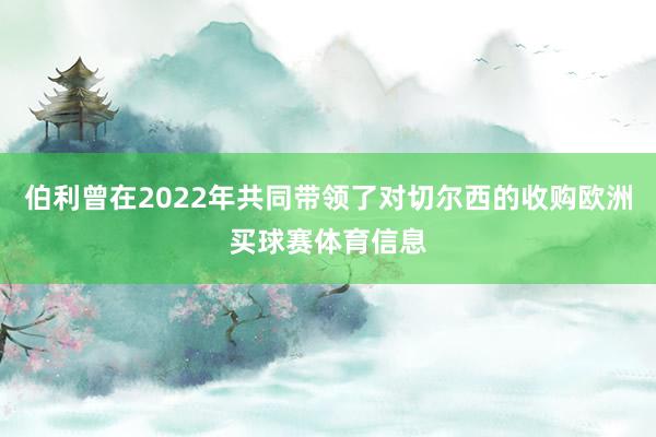 伯利曾在2022年共同带领了对切尔西的收购欧洲买球赛体育信息