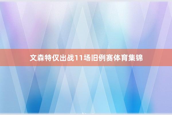 文森特仅出战11场旧例赛体育集锦