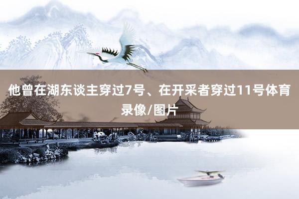 他曾在湖东谈主穿过7号、在开采者穿过11号体育录像/图片