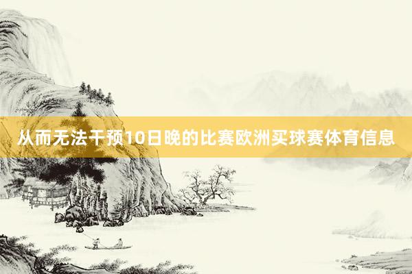 从而无法干预10日晚的比赛欧洲买球赛体育信息