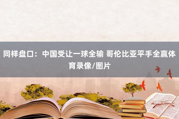 同样盘口：中国受让一球全输 哥伦比亚平手全赢体育录像/图片