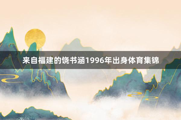 来自福建的饶书涵1996年出身体育集锦