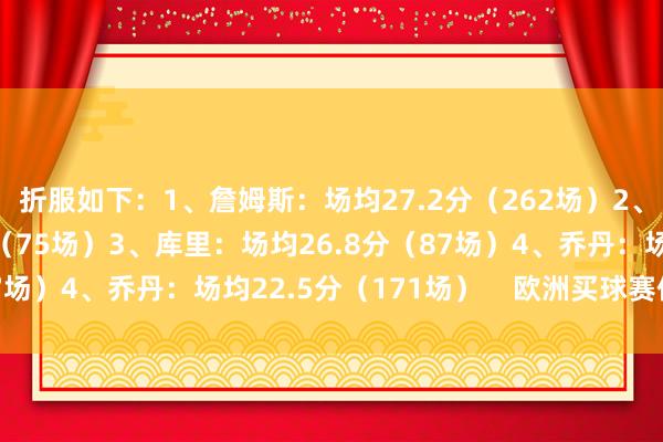 折服如下：1、詹姆斯：场均27.2分（262场）2、杜兰特：场均27.1分（75场）3、库里：场均26.8分（87场）4、乔丹：场均22.5分（171场）    欧洲买球赛体育信息