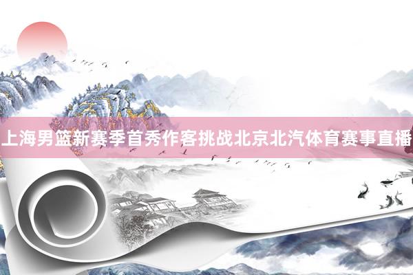 上海男篮新赛季首秀作客挑战北京北汽体育赛事直播