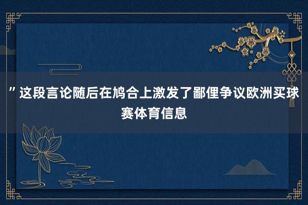 ”这段言论随后在鸠合上激发了鄙俚争议欧洲买球赛体育信息