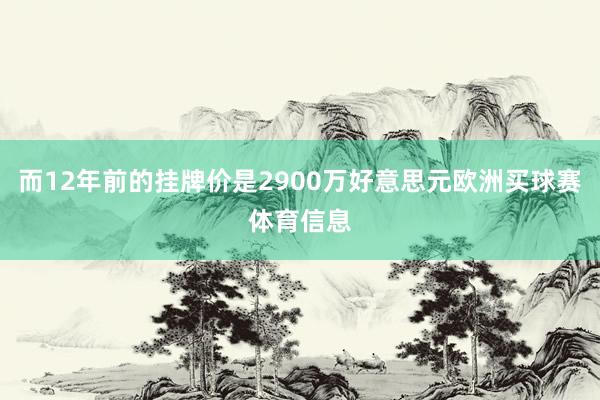 而12年前的挂牌价是2900万好意思元欧洲买球赛体育信息