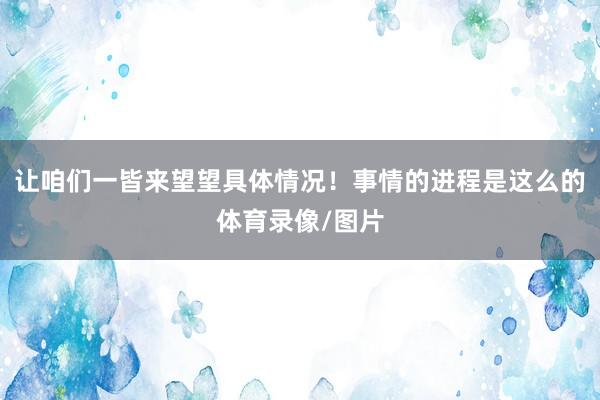 让咱们一皆来望望具体情况！事情的进程是这么的体育录像/图片