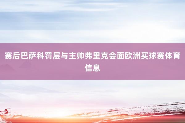 赛后巴萨科罚层与主帅弗里克会面欧洲买球赛体育信息