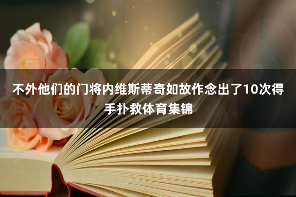 不外他们的门将内维斯蒂奇如故作念出了10次得手扑救体育集锦