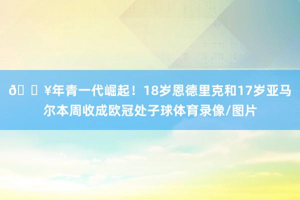 🔥年青一代崛起！18岁恩德里克和17岁亚马尔本周收成欧冠处子球体育录像/图片